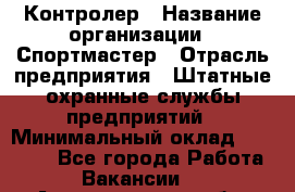 Контролер › Название организации ­ Спортмастер › Отрасль предприятия ­ Штатные охранные службы предприятий › Минимальный оклад ­ 22 000 - Все города Работа » Вакансии   . Архангельская обл.,Северодвинск г.